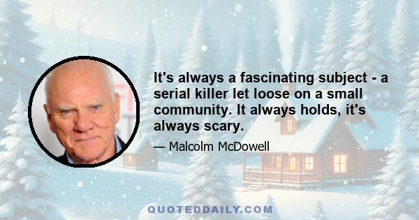 It's always a fascinating subject - a serial killer let loose on a small community. It always holds, it's always scary.