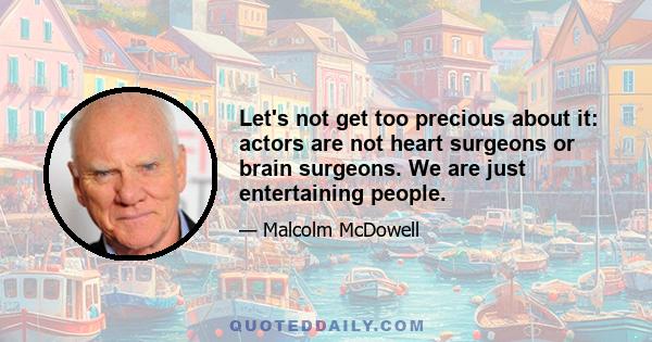 Let's not get too precious about it: actors are not heart surgeons or brain surgeons. We are just entertaining people.