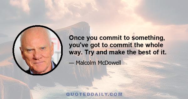 Once you commit to something, you've got to commit the whole way. Try and make the best of it.