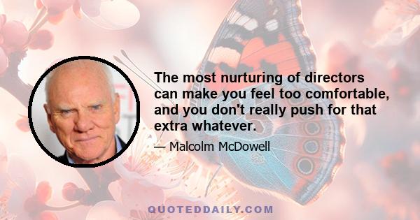 The most nurturing of directors can make you feel too comfortable, and you don't really push for that extra whatever.