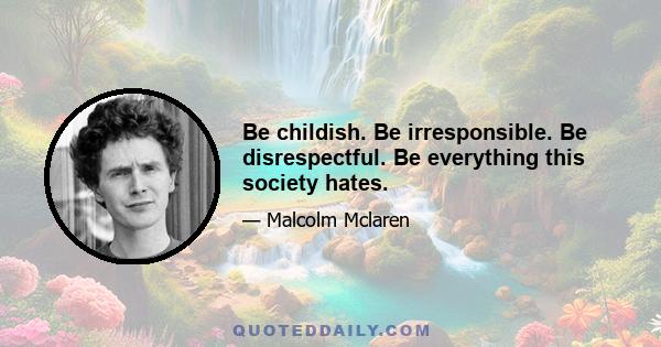 Be childish. Be irresponsible. Be disrespectful. Be everything this society hates.