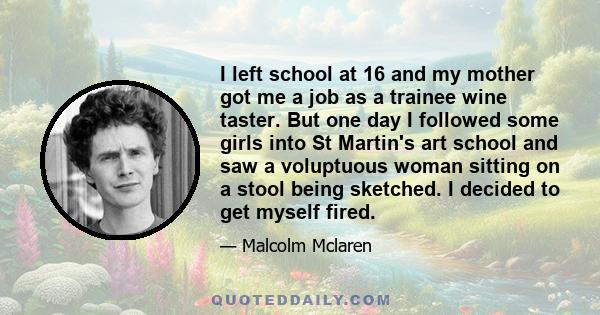 I left school at 16 and my mother got me a job as a trainee wine taster. But one day I followed some girls into St Martin's art school and saw a voluptuous woman sitting on a stool being sketched. I decided to get