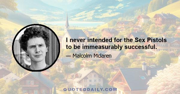 I never intended for the Sex Pistols to be immeasurably successful.