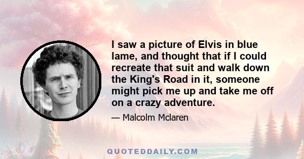 I saw a picture of Elvis in blue lame, and thought that if I could recreate that suit and walk down the King's Road in it, someone might pick me up and take me off on a crazy adventure.