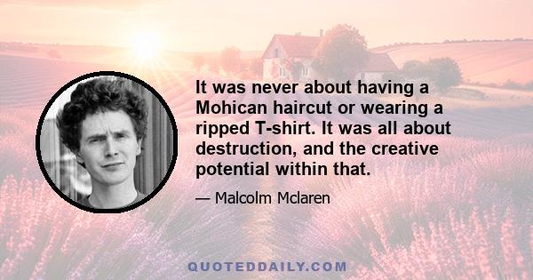 It was never about having a Mohican haircut or wearing a ripped T-shirt. It was all about destruction, and the creative potential within that.