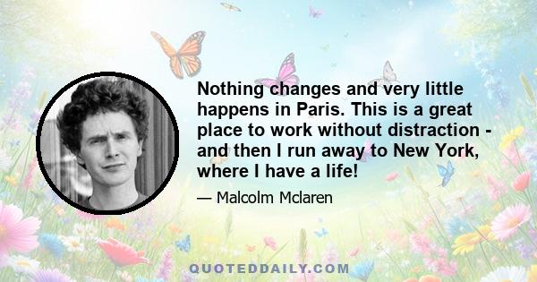 Nothing changes and very little happens in Paris. This is a great place to work without distraction - and then I run away to New York, where I have a life!