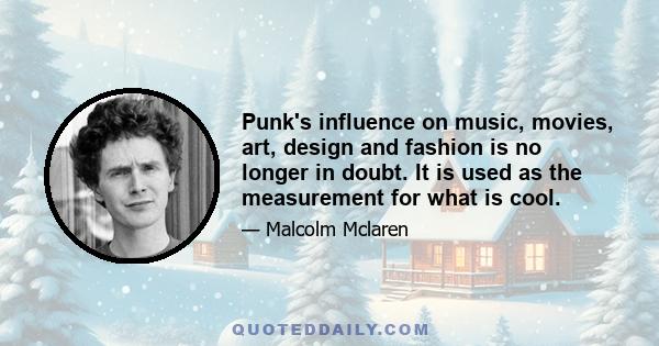 Punk's influence on music, movies, art, design and fashion is no longer in doubt. It is used as the measurement for what is cool.