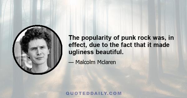 The popularity of punk rock was, in effect, due to the fact that it made ugliness beautiful.