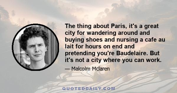 The thing about Paris, it's a great city for wandering around and buying shoes and nursing a cafe au lait for hours on end and pretending you're Baudelaire. But it's not a city where you can work.