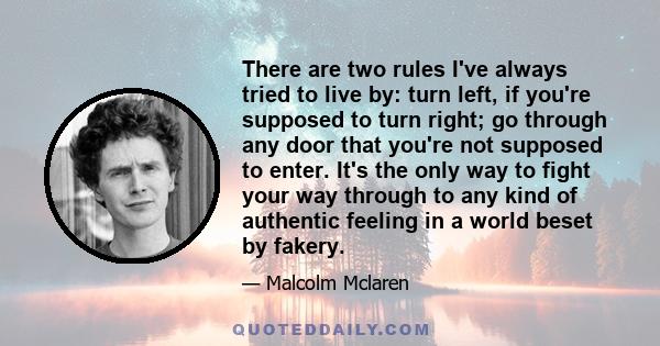 There are two rules I've always tried to live by: turn left, if you're supposed to turn right; go through any door that you're not supposed to enter. It's the only way to fight your way through to any kind of authentic