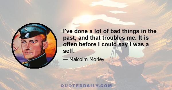 I've done a lot of bad things in the past, and that troubles me. It is often before I could say I was a self.