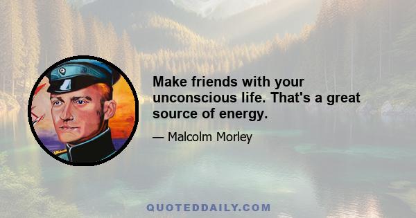 Make friends with your unconscious life. That's a great source of energy.