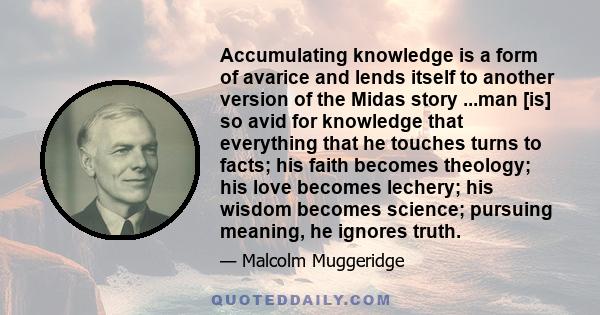 Accumulating knowledge is a form of avarice and lends itself to another version of the Midas story ...man [is] so avid for knowledge that everything that he touches turns to facts; his faith becomes theology; his love