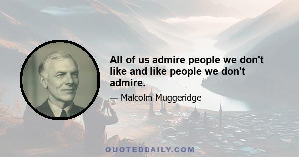 All of us admire people we don't like and like people we don't admire.