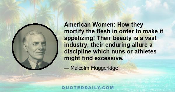 American Women: How they mortify the flesh in order to make it appetizing! Their beauty is a vast industry, their enduring allure a discipline which nuns or athletes might find excessive.