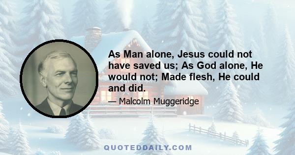 As Man alone, Jesus could not have saved us; As God alone, He would not; Made flesh, He could and did.