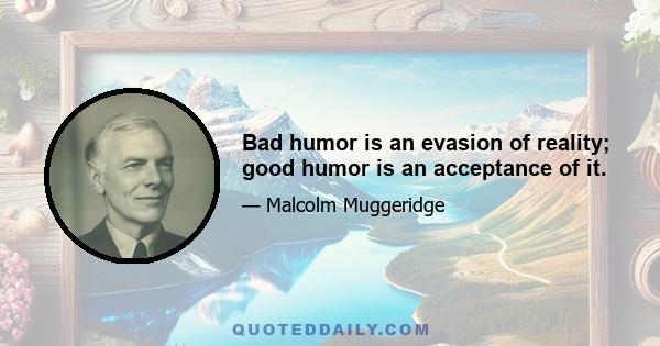 Bad humor is an evasion of reality; good humor is an acceptance of it.