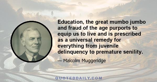 Education, the great mumbo jumbo and fraud of the age purports to equip us to live and is prescribed as a universal remedy for everything from juvenile delinquency to premature senility.