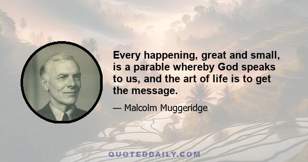 Every happening, great and small, is a parable whereby God speaks to us, and the art of life is to get the message.