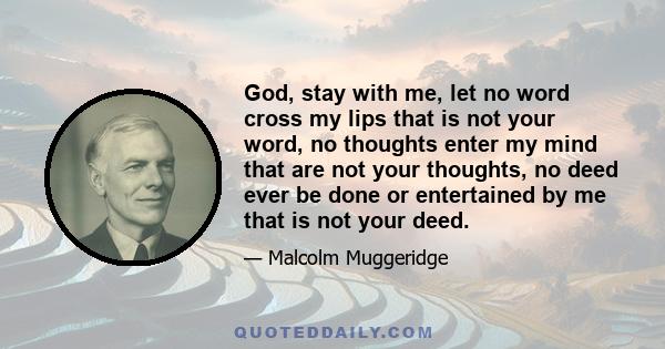 God, stay with me, let no word cross my lips that is not your word, no thoughts enter my mind that are not your thoughts, no deed ever be done or entertained by me that is not your deed.