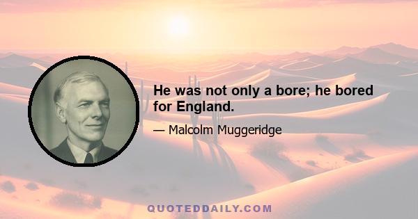 He was not only a bore; he bored for England.