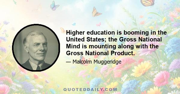 Higher education is booming in the United States; the Gross National Mind is mounting along with the Gross National Product.