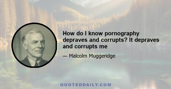 How do I know pornography depraves and corrupts? It depraves and corrupts me