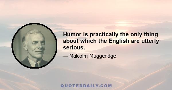 Humor is practically the only thing about which the English are utterly serious.