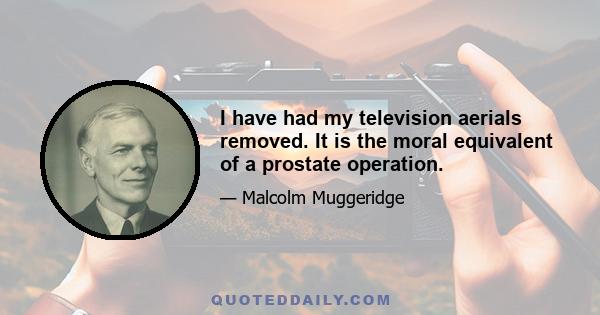 I have had my television aerials removed. It is the moral equivalent of a prostate operation.