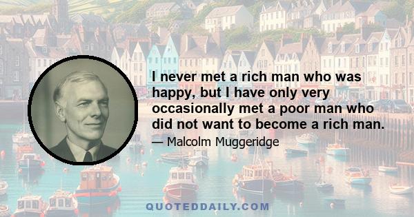 I never met a rich man who was happy, but I have only very occasionally met a poor man who did not want to become a rich man.