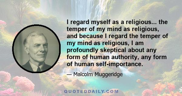 I regard myself as a religious... the temper of my mind as religious, and because I regard the temper of my mind as religious, I am profoundly skeptical about any form of human authority, any form of human