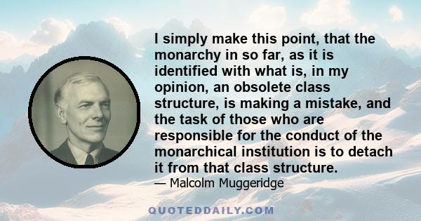 I simply make this point, that the monarchy in so far, as it is identified with what is, in my opinion, an obsolete class structure, is making a mistake, and the task of those who are responsible for the conduct of the