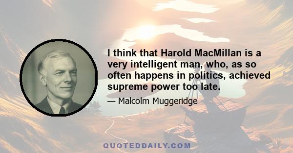 I think that Harold MacMillan is a very intelligent man, who, as so often happens in politics, achieved supreme power too late.