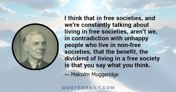 I think that in free societies, and we're constantly talking about living in free societies, aren't we, in contradiction with unhappy people who live in non-free societies, that the benefit, the dividend of living in a