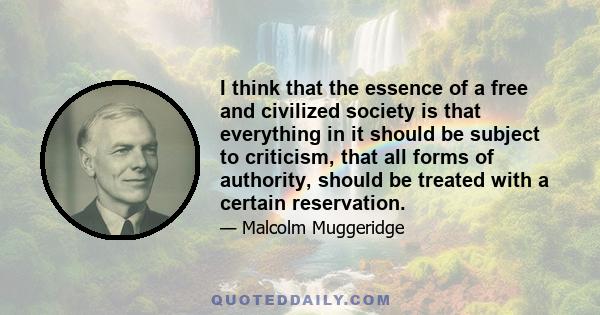 I think that the essence of a free and civilized society is that everything in it should be subject to criticism, that all forms of authority, should be treated with a certain reservation.