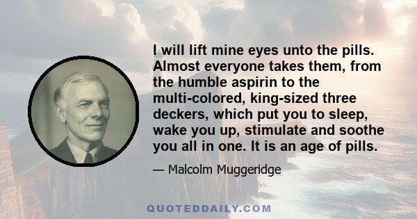 I will lift mine eyes unto the pills. Almost everyone takes them, from the humble aspirin to the multi-colored, king-sized three deckers, which put you to sleep, wake you up, stimulate and soothe you all in one. It is