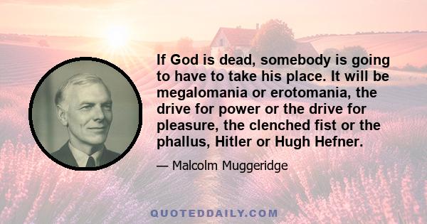 If God is dead, somebody is going to have to take his place. It will be megalomania or erotomania, the drive for power or the drive for pleasure, the clenched fist or the phallus, Hitler or Hugh Hefner.