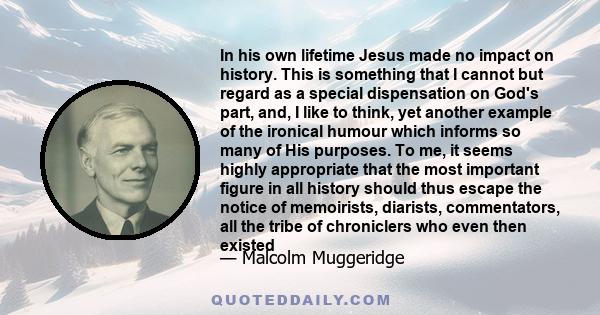 In his own lifetime Jesus made no impact on history. This is something that I cannot but regard as a special dispensation on God's part, and, I like to think, yet another example of the ironical humour which informs so