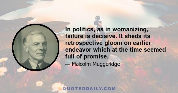 In politics, as in womanizing, failure is decisive. It sheds its retrospective gloom on earlier endeavor which at the time seemed full of promise.