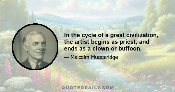 In the cycle of a great civilization, the artist begins as priest, and ends as a clown or buffoon.