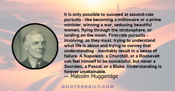 It is only possible to succeed at second-rate pursuits - like becoming a millionaire or a prime minister, winning a war, seducing beautiful women, flying through the stratosphere, or landing on the moon. First-rate