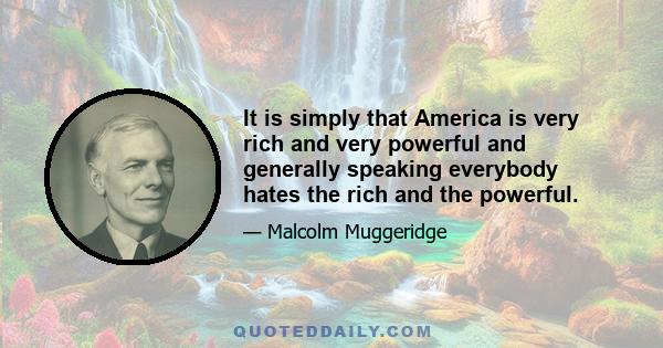 It is simply that America is very rich and very powerful and generally speaking everybody hates the rich and the powerful.