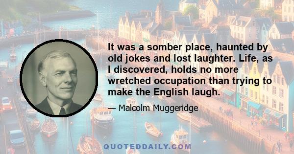 It was a somber place, haunted by old jokes and lost laughter. Life, as I discovered, holds no more wretched occupation than trying to make the English laugh.