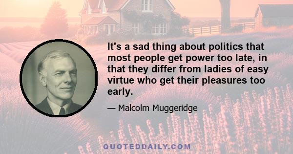 It's a sad thing about politics that most people get power too late, in that they differ from ladies of easy virtue who get their pleasures too early.