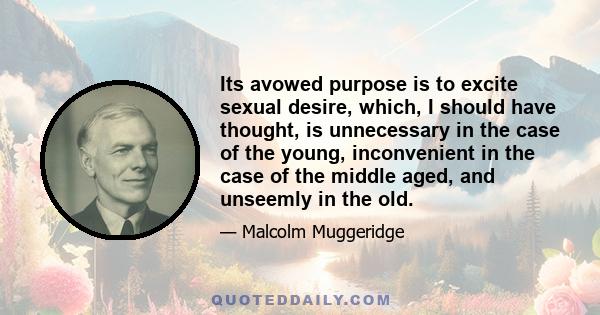 Its avowed purpose is to excite sexual desire, which, I should have thought, is unnecessary in the case of the young, inconvenient in the case of the middle aged, and unseemly in the old.