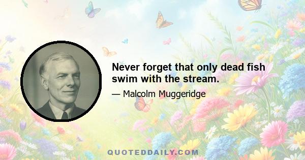 Never forget that only dead fish swim with the stream.