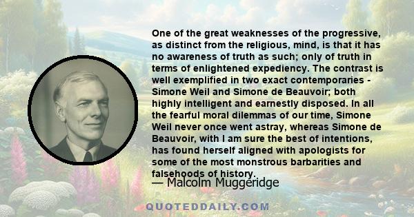 One of the great weaknesses of the progressive, as distinct from the religious, mind, is that it has no awareness of truth as such; only of truth in terms of enlightened expediency. The contrast is well exemplified in