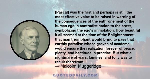 [Pascal] was the first and perhaps is still the most effective voice to be raised in warning of the consequences of the enthronement of the human ego in contradistinction to the cross, symbolizing the ego's immolation.