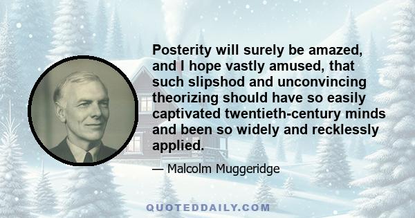 Posterity will surely be amazed, and I hope vastly amused, that such slipshod and unconvincing theorizing should have so easily captivated twentieth-century minds and been so widely and recklessly applied.