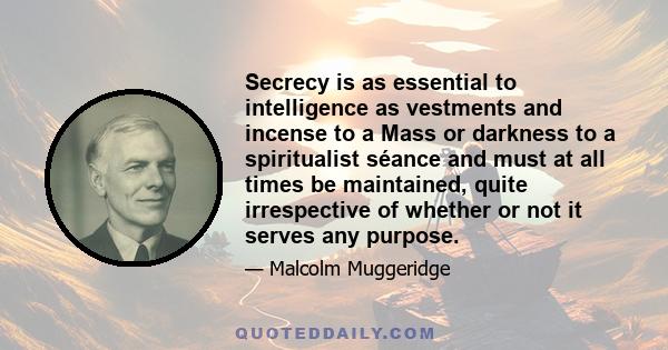 Secrecy is as essential to intelligence as vestments and incense to a Mass or darkness to a spiritualist séance and must at all times be maintained, quite irrespective of whether or not it serves any purpose.